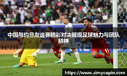 中国与约旦友谊赛精彩对决展现足球魅力与团队精神